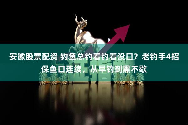 安徽股票配资 钓鱼总钓着钓着没口？老钓手4招保鱼口连续，从早钓到黑不歇