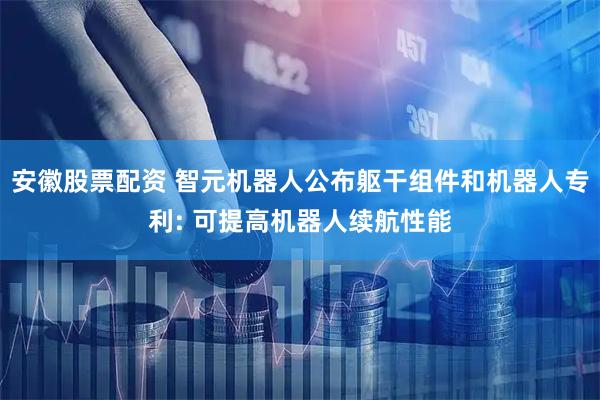 安徽股票配资 智元机器人公布躯干组件和机器人专利: 可提高机器人续航性能