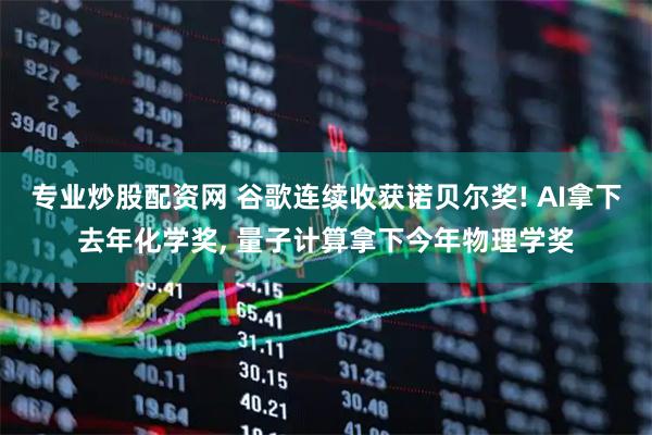 专业炒股配资网 谷歌连续收获诺贝尔奖! AI拿下去年化学奖, 量子计算拿下今年物理学奖