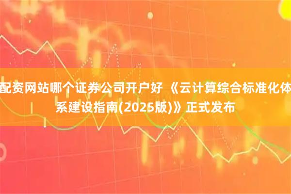 配资网站哪个证券公司开户好 《云计算综合标准化体系建设指南(2025版)》正式发布