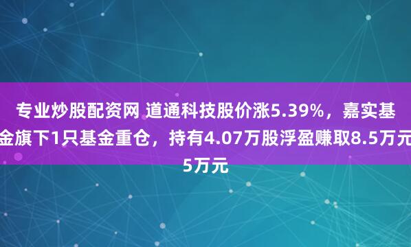 专业炒股配资网 道通科技股价涨5.39%，嘉实基金旗下1只基金重仓，持有4.07万股浮盈赚取8.5万元