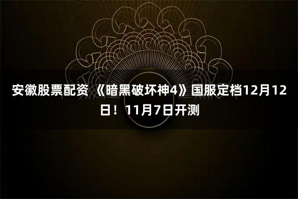 安徽股票配资 《暗黑破坏神4》国服定档12月12日！11月7日开测