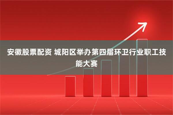 安徽股票配资 城阳区举办第四届环卫行业职工技能大赛