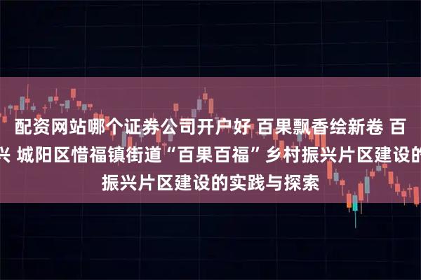 配资网站哪个证券公司开户好 百果飘香绘新卷 百福汇聚启振兴 城阳区惜福镇街道“百果百福”乡村振兴片区建设的实践与探索