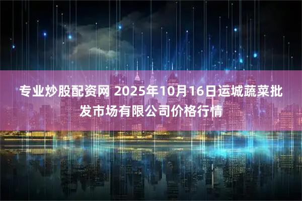 专业炒股配资网 2025年10月16日运城蔬菜批发市场有限公司价格行情