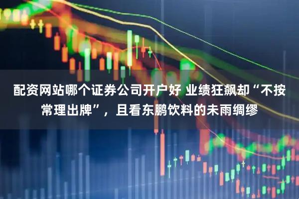 配资网站哪个证券公司开户好 业绩狂飙却“不按常理出牌”,且看东鹏饮料的未雨绸缪