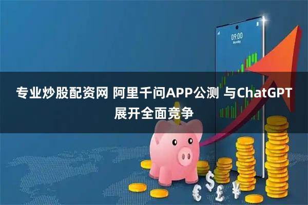专业炒股配资网 阿里千问APP公测 与ChatGPT展开全面竞争