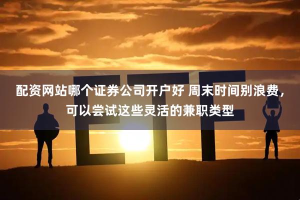 配资网站哪个证券公司开户好 周末时间别浪费,可以尝试这些灵活的兼职类型
