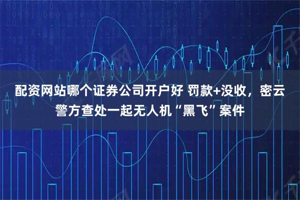 配资网站哪个证券公司开户好 罚款+没收，密云警方查处一起无人机“黑飞”案件