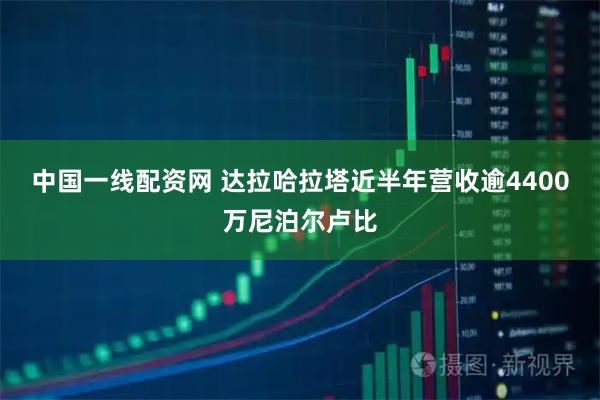 中国一线配资网 达拉哈拉塔近半年营收逾4400万尼泊尔卢比